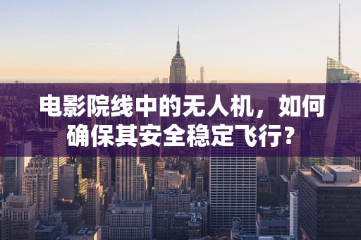 电影院线中的无人机，如何确保其安全稳定飞行？