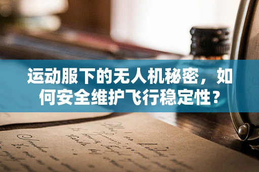 运动服下的无人机秘密，如何安全维护飞行稳定性？