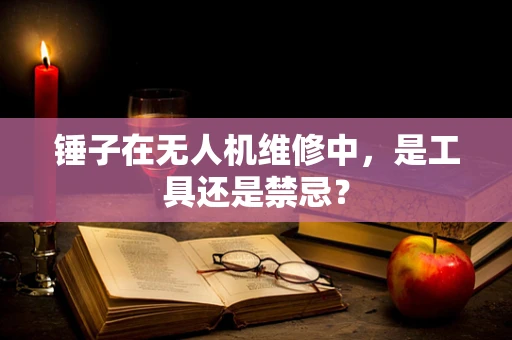 锤子在无人机维修中，是工具还是禁忌？
