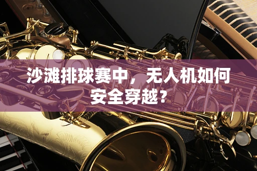 沙滩排球赛中，无人机如何安全穿越？