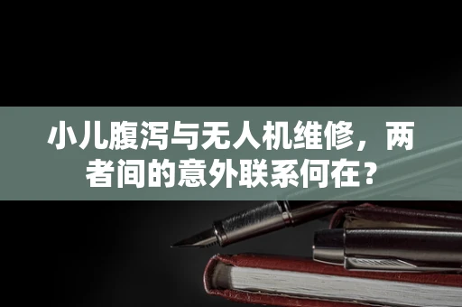 小儿腹泻与无人机维修，两者间的意外联系何在？