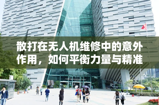 散打在无人机维修中的意外作用，如何平衡力量与精准？