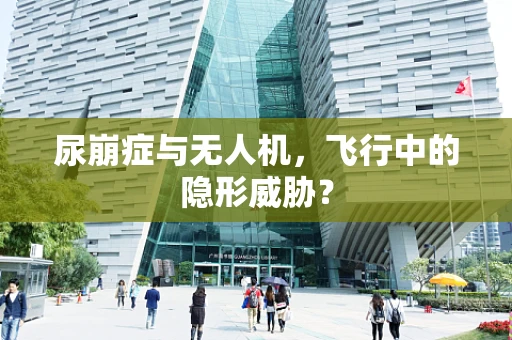 尿崩症与无人机，飞行中的隐形威胁？