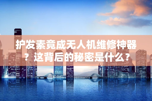 护发素竟成无人机维修神器？这背后的秘密是什么？