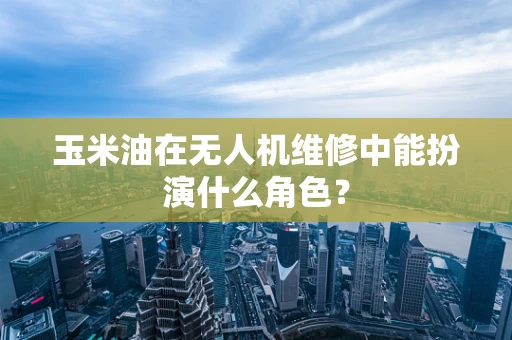 玉米油在无人机维修中能扮演什么角色？
