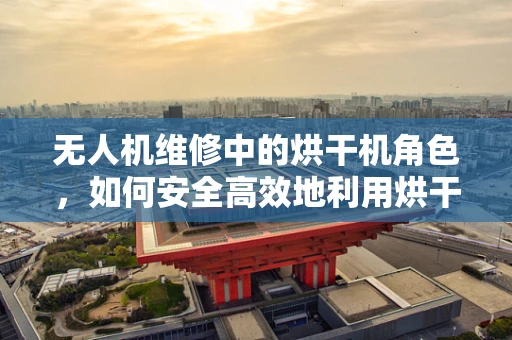 无人机维修中的烘干机角色，如何安全高效地利用烘干技术修复受损无人机？