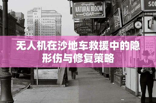 无人机在沙地车救援中的隐形伤与修复策略
