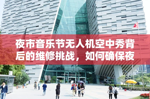 夜市音乐节无人机空中秀背后的维修挑战，如何确保夜幕下的稳定飞行？