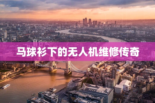 马球衫下的无人机维修传奇