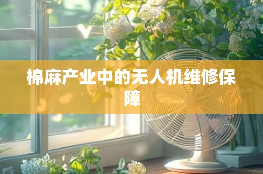 棉麻产业中的无人机维修保障