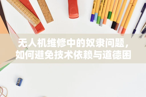 无人机维修中的奴隶问题，如何避免技术依赖与道德困境？