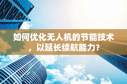 如何优化无人机的节能技术，以延长续航能力？