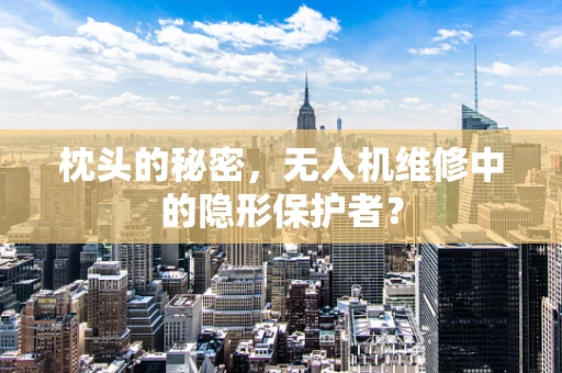 枕头的秘密，无人机维修中的隐形保护者？