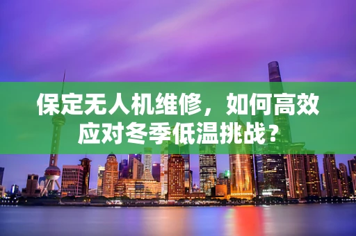 保定无人机维修，如何高效应对冬季低温挑战？