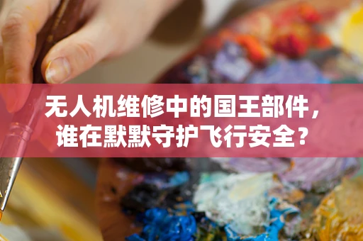 无人机维修中的国王部件，谁在默默守护飞行安全？