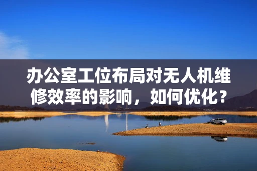 办公室工位布局对无人机维修效率的影响，如何优化？