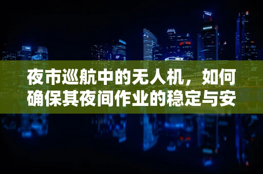 夜市巡航中的无人机，如何确保其夜间作业的稳定与安全？