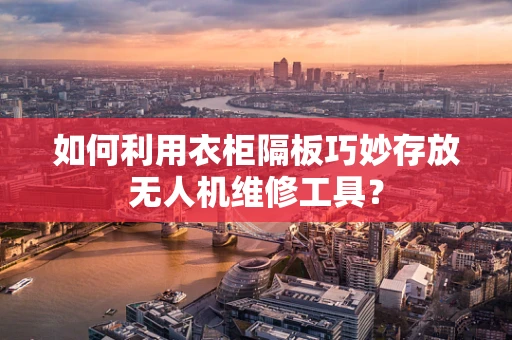 如何利用衣柜隔板巧妙存放无人机维修工具？