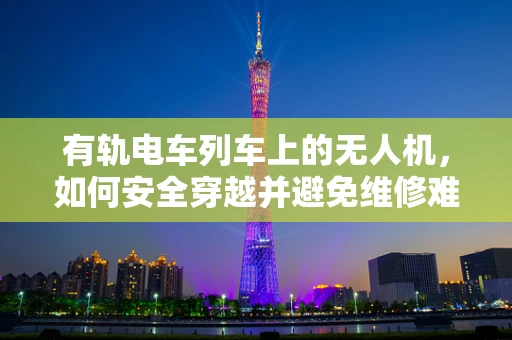 有轨电车列车上的无人机，如何安全穿越并避免维修难题？