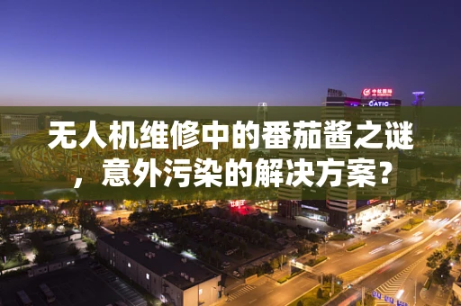 无人机维修中的番茄酱之谜，意外污染的解决方案？