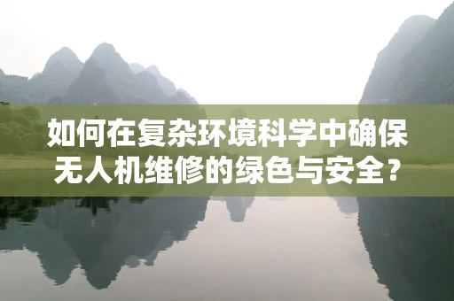 如何在复杂环境科学中确保无人机维修的绿色与安全？