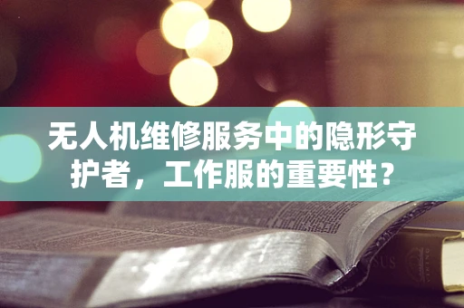 无人机维修服务中的隐形守护者，工作服的重要性？