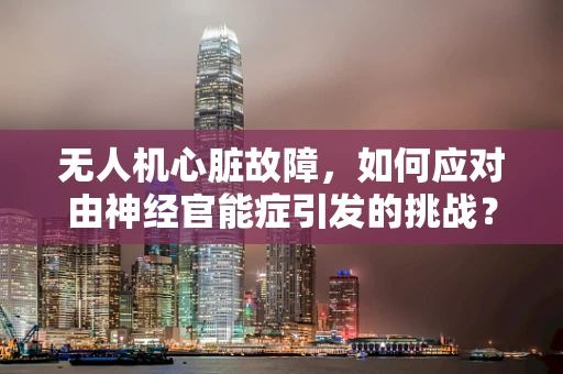 无人机心脏故障，如何应对由神经官能症引发的挑战？