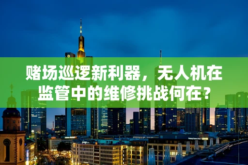 赌场巡逻新利器，无人机在监管中的维修挑战何在？
