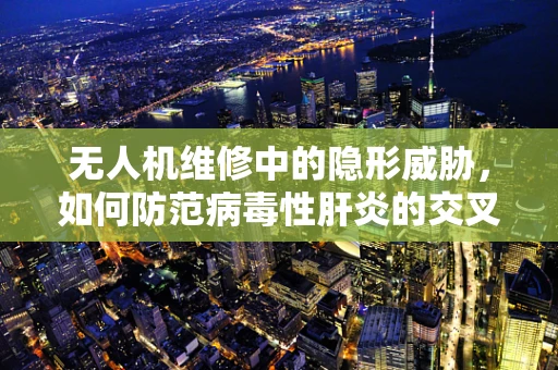 无人机维修中的隐形威胁，如何防范病毒性肝炎的交叉感染？