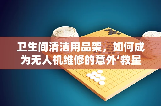 卫生间清洁用品架，如何成为无人机维修的意外‘救星’？