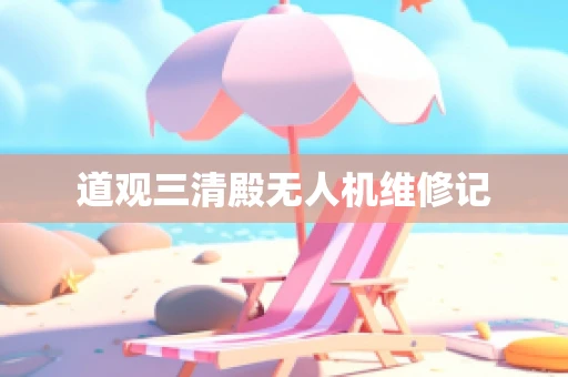 道观三清殿无人机维修记