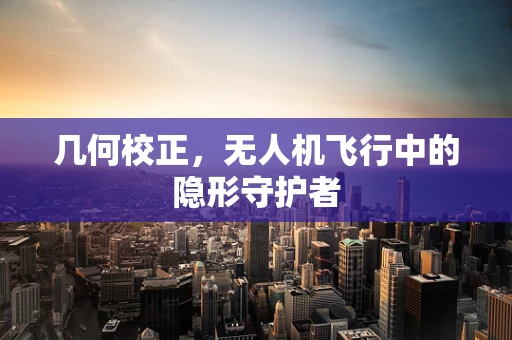 几何校正，无人机飞行中的隐形守护者