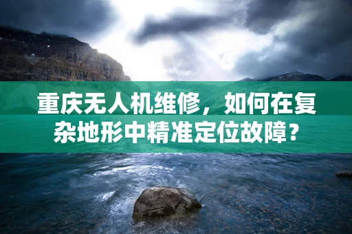 重庆无人机维修，如何在复杂地形中精准定位故障？