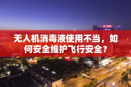 无人机消毒液使用不当，如何安全维护飞行安全？