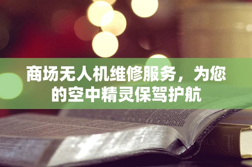 商场无人机维修服务，为您的空中精灵保驾护航