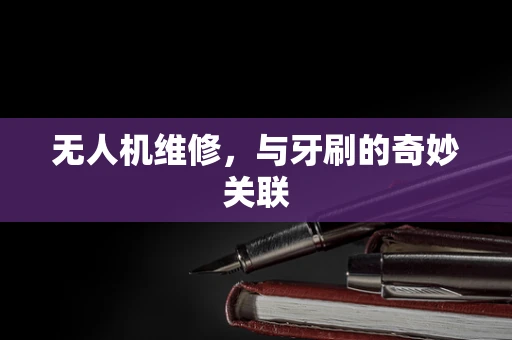 无人机维修，与牙刷的奇妙关联