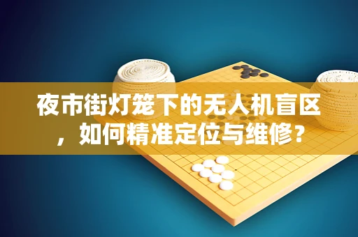 夜市街灯笼下的无人机盲区，如何精准定位与维修？
