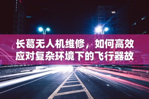 长葛无人机维修，如何高效应对复杂环境下的飞行器故障？