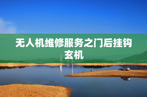 无人机维修服务之门后挂钩玄机