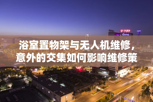 浴室置物架与无人机维修，意外的交集如何影响维修策略？