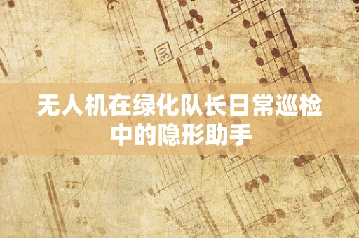 无人机在绿化队长日常巡检中的隐形助手