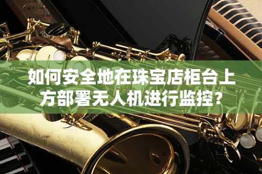 如何安全地在珠宝店柜台上方部署无人机进行监控？