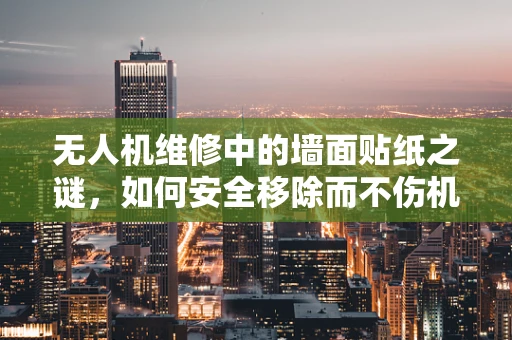 无人机维修中的墙面贴纸之谜，如何安全移除而不伤机？