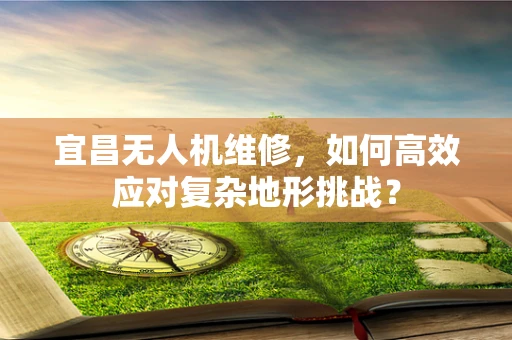 宜昌无人机维修，如何高效应对复杂地形挑战？