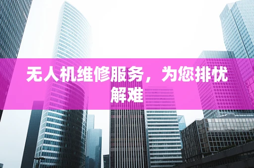 无人机维修服务，为您排忧解难
