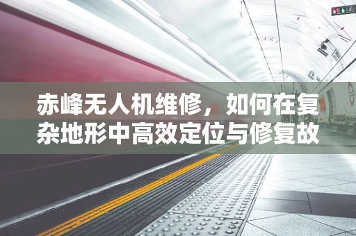 赤峰无人机维修，如何在复杂地形中高效定位与修复故障？