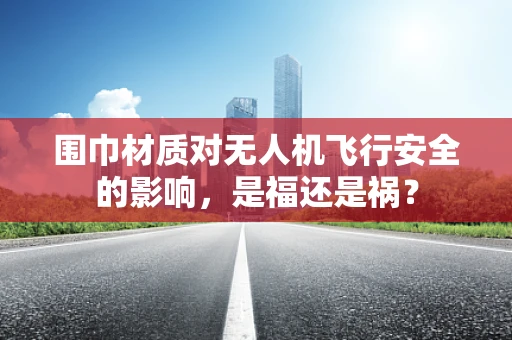 围巾材质对无人机飞行安全的影响，是福还是祸？