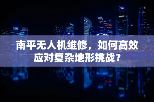 南平无人机维修，如何高效应对复杂地形挑战？