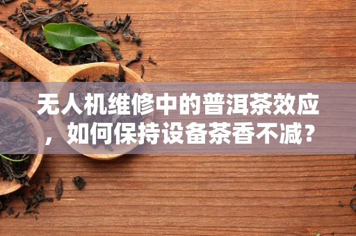 无人机维修中的普洱茶效应，如何保持设备茶香不减？