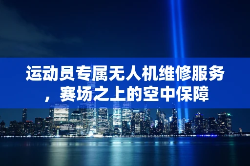 运动员专属无人机维修服务，赛场之上的空中保障